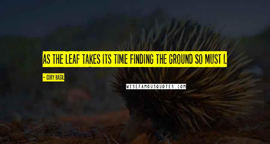 Cory Basil Quotes: As the leaf takes its time finding the ground so must I.