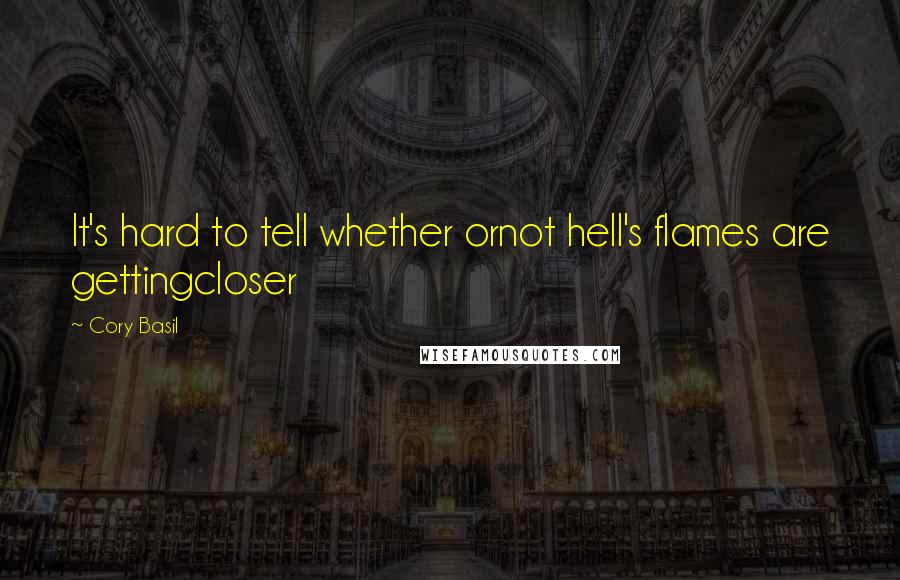 Cory Basil Quotes: It's hard to tell whether ornot hell's flames are gettingcloser