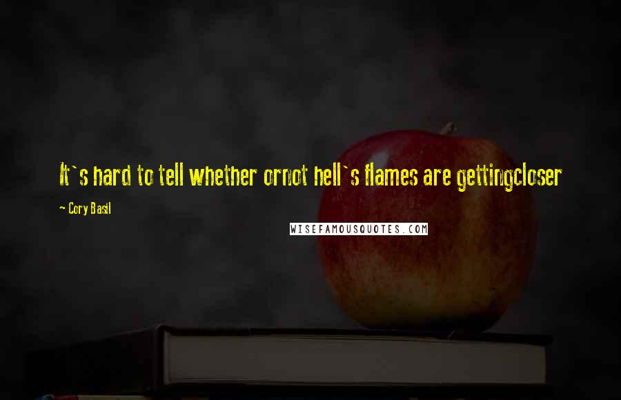 Cory Basil Quotes: It's hard to tell whether ornot hell's flames are gettingcloser