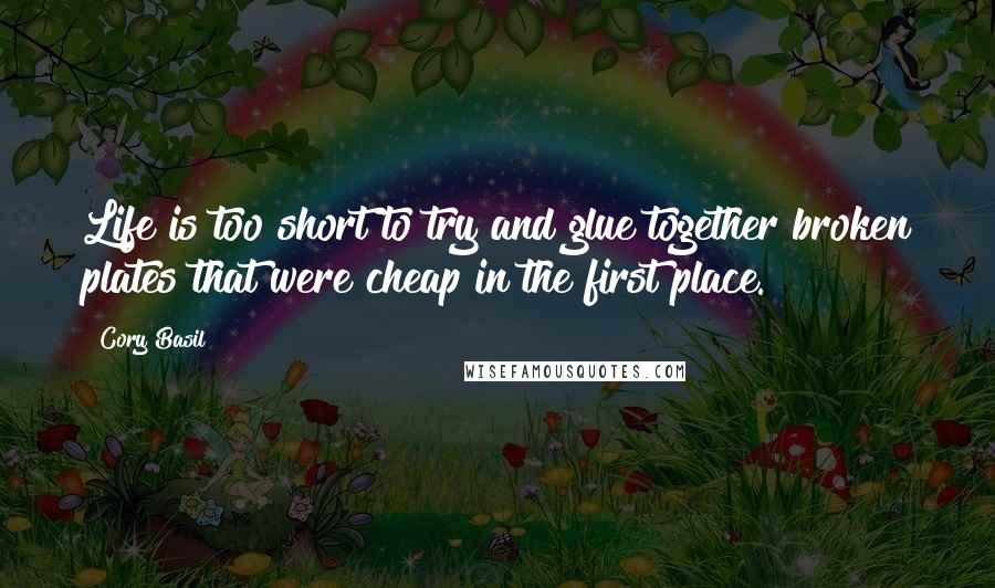 Cory Basil Quotes: Life is too short to try and glue together broken plates that were cheap in the first place.
