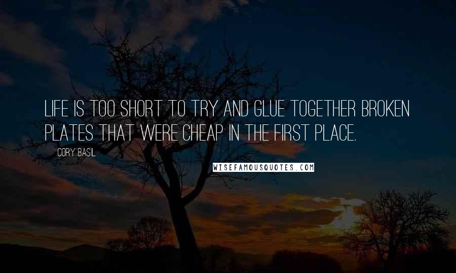 Cory Basil Quotes: Life is too short to try and glue together broken plates that were cheap in the first place.