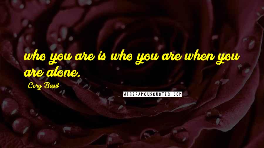 Cory Basil Quotes: who you are is who you are when you are alone.