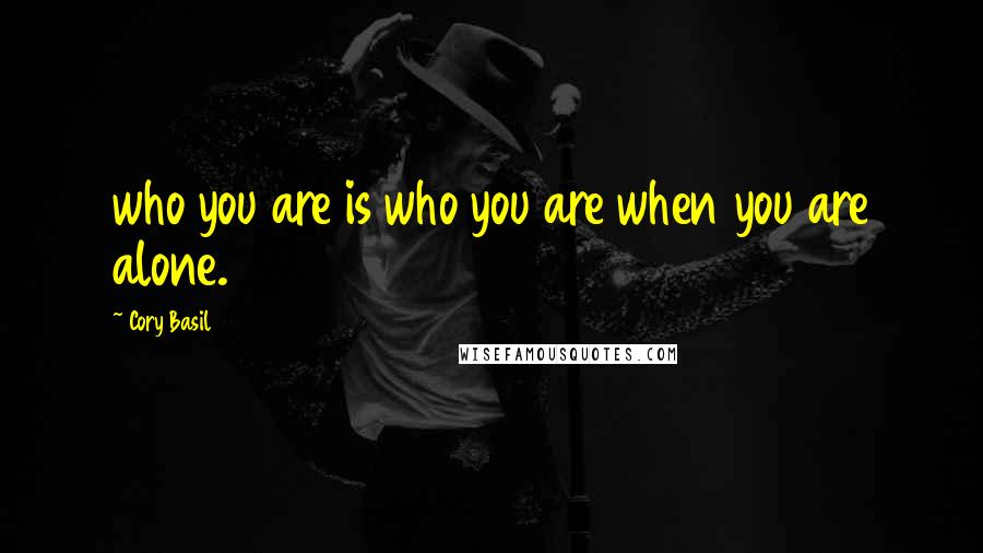 Cory Basil Quotes: who you are is who you are when you are alone.