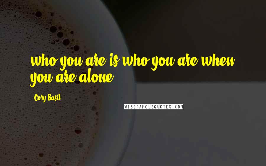 Cory Basil Quotes: who you are is who you are when you are alone.