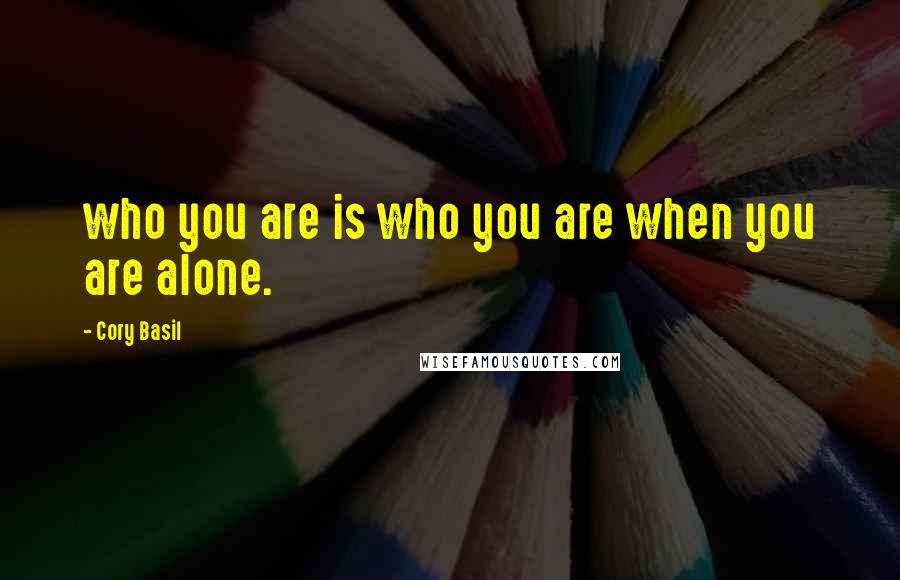 Cory Basil Quotes: who you are is who you are when you are alone.