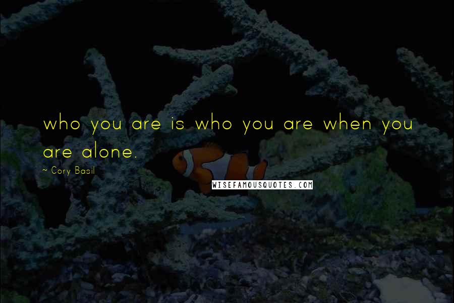 Cory Basil Quotes: who you are is who you are when you are alone.