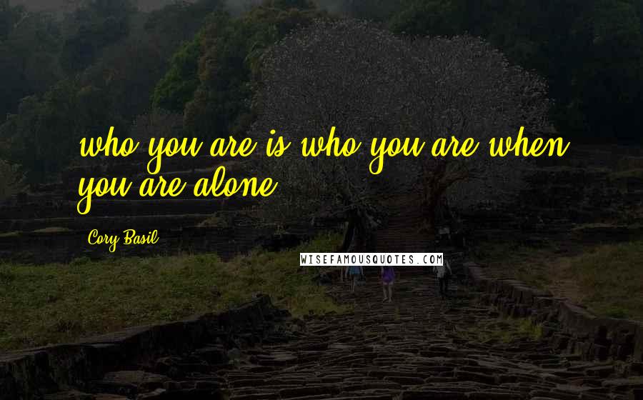 Cory Basil Quotes: who you are is who you are when you are alone.