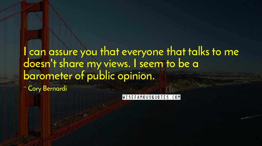 Cory Bernardi Quotes: I can assure you that everyone that talks to me doesn't share my views. I seem to be a barometer of public opinion.