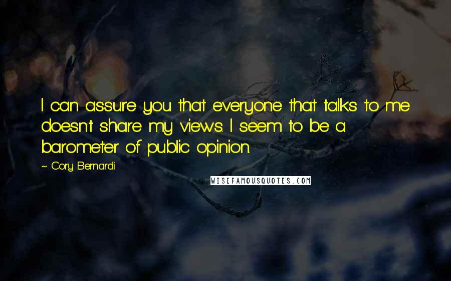 Cory Bernardi Quotes: I can assure you that everyone that talks to me doesn't share my views. I seem to be a barometer of public opinion.