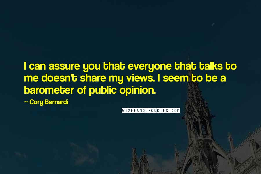 Cory Bernardi Quotes: I can assure you that everyone that talks to me doesn't share my views. I seem to be a barometer of public opinion.
