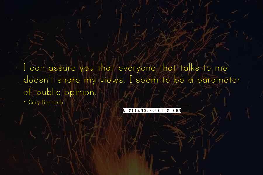 Cory Bernardi Quotes: I can assure you that everyone that talks to me doesn't share my views. I seem to be a barometer of public opinion.