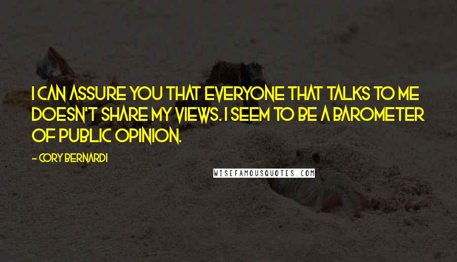 Cory Bernardi Quotes: I can assure you that everyone that talks to me doesn't share my views. I seem to be a barometer of public opinion.