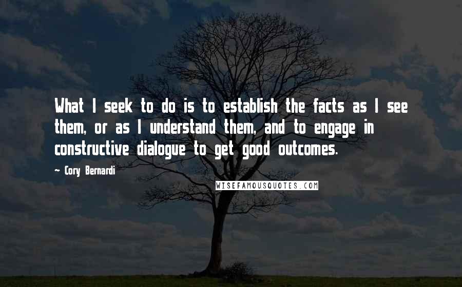 Cory Bernardi Quotes: What I seek to do is to establish the facts as I see them, or as I understand them, and to engage in constructive dialogue to get good outcomes.