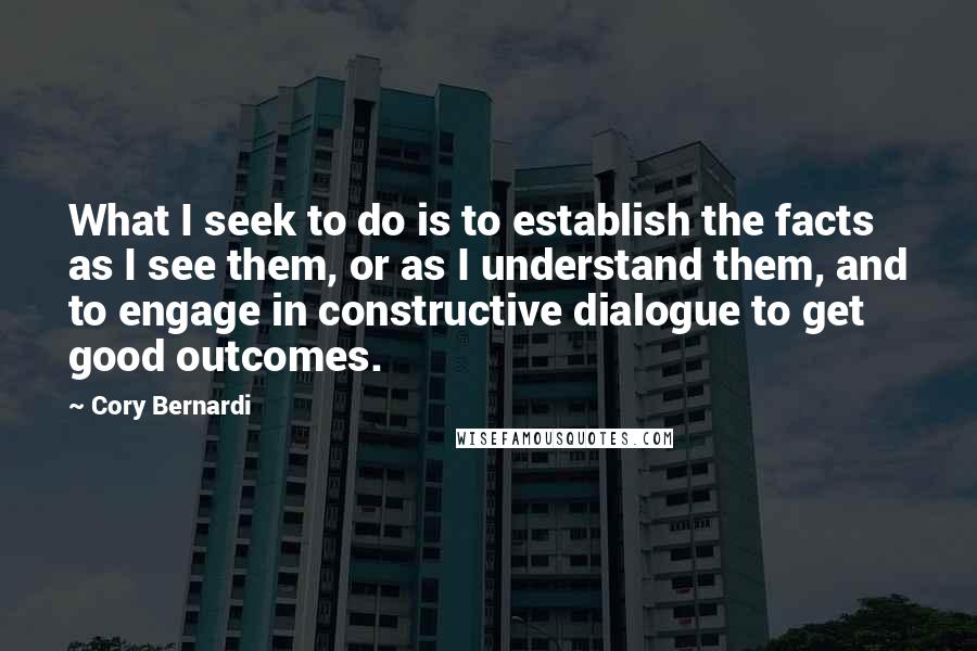 Cory Bernardi Quotes: What I seek to do is to establish the facts as I see them, or as I understand them, and to engage in constructive dialogue to get good outcomes.