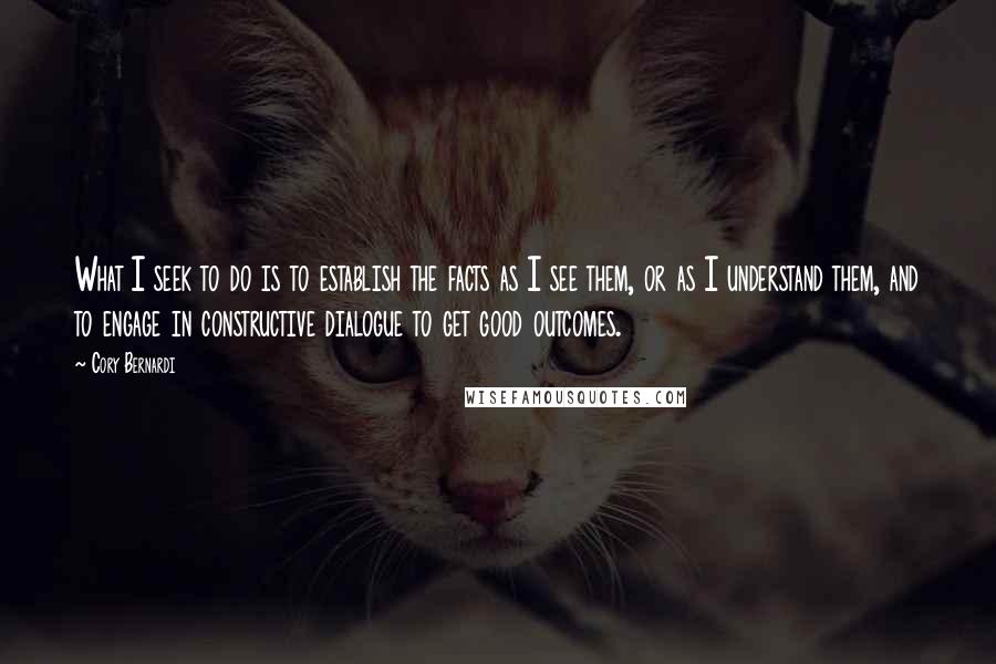Cory Bernardi Quotes: What I seek to do is to establish the facts as I see them, or as I understand them, and to engage in constructive dialogue to get good outcomes.