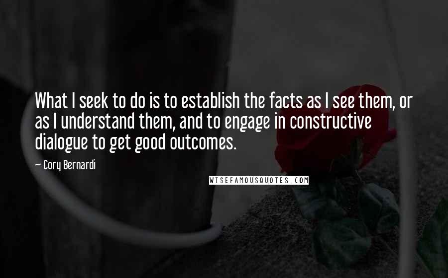 Cory Bernardi Quotes: What I seek to do is to establish the facts as I see them, or as I understand them, and to engage in constructive dialogue to get good outcomes.