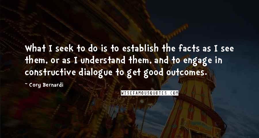 Cory Bernardi Quotes: What I seek to do is to establish the facts as I see them, or as I understand them, and to engage in constructive dialogue to get good outcomes.