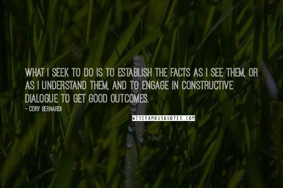 Cory Bernardi Quotes: What I seek to do is to establish the facts as I see them, or as I understand them, and to engage in constructive dialogue to get good outcomes.