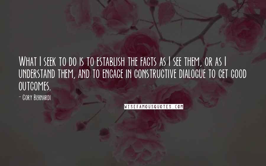 Cory Bernardi Quotes: What I seek to do is to establish the facts as I see them, or as I understand them, and to engage in constructive dialogue to get good outcomes.