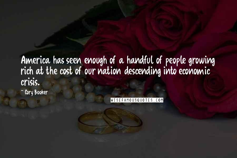 Cory Booker Quotes: America has seen enough of a handful of people growing rich at the cost of our nation descending into economic crisis.