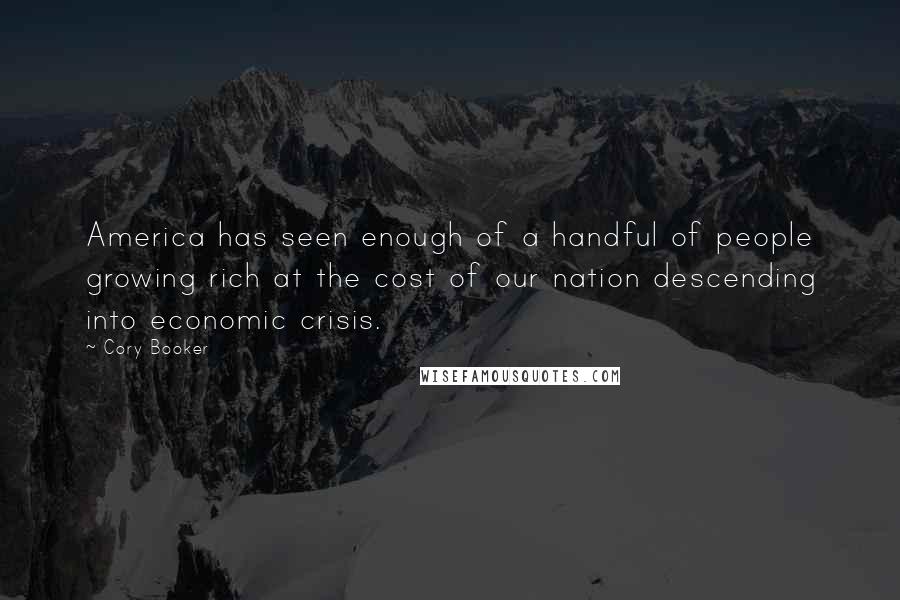 Cory Booker Quotes: America has seen enough of a handful of people growing rich at the cost of our nation descending into economic crisis.