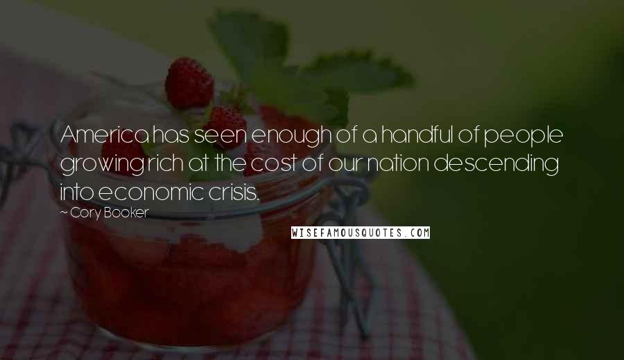 Cory Booker Quotes: America has seen enough of a handful of people growing rich at the cost of our nation descending into economic crisis.