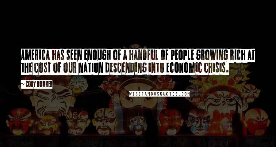 Cory Booker Quotes: America has seen enough of a handful of people growing rich at the cost of our nation descending into economic crisis.