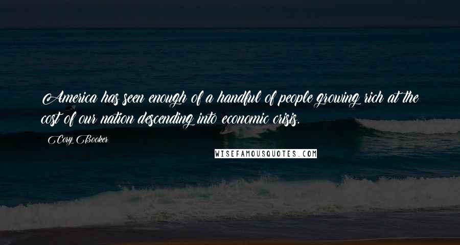 Cory Booker Quotes: America has seen enough of a handful of people growing rich at the cost of our nation descending into economic crisis.