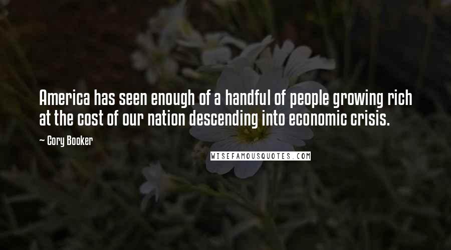 Cory Booker Quotes: America has seen enough of a handful of people growing rich at the cost of our nation descending into economic crisis.