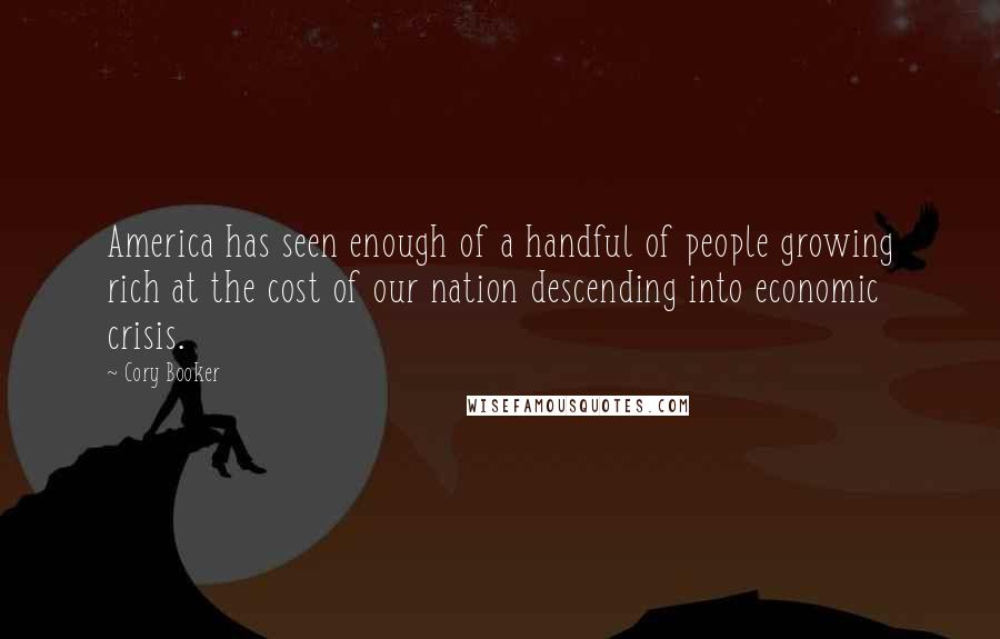 Cory Booker Quotes: America has seen enough of a handful of people growing rich at the cost of our nation descending into economic crisis.