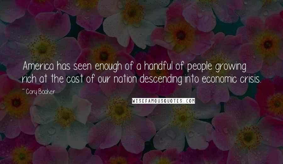 Cory Booker Quotes: America has seen enough of a handful of people growing rich at the cost of our nation descending into economic crisis.