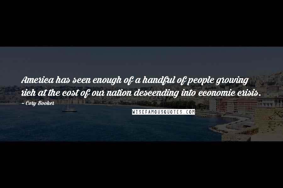 Cory Booker Quotes: America has seen enough of a handful of people growing rich at the cost of our nation descending into economic crisis.