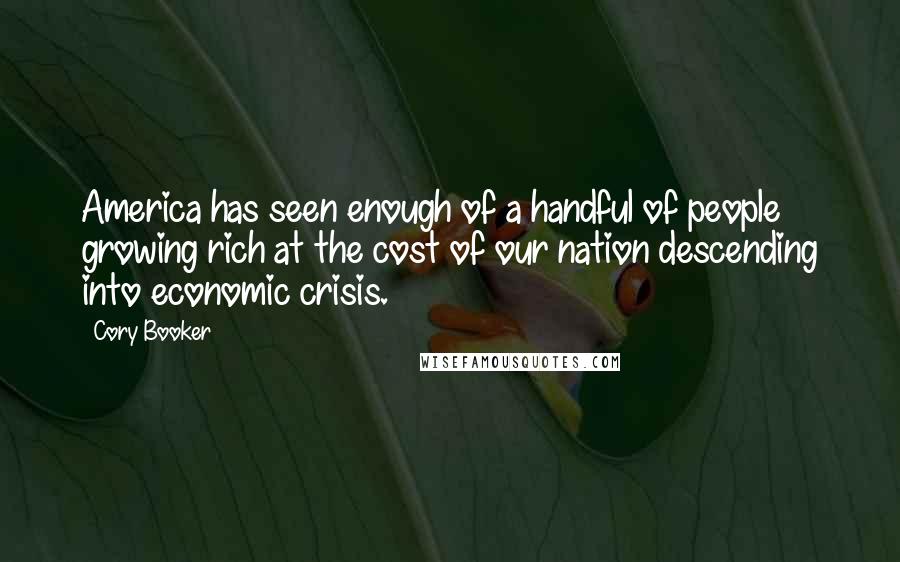 Cory Booker Quotes: America has seen enough of a handful of people growing rich at the cost of our nation descending into economic crisis.