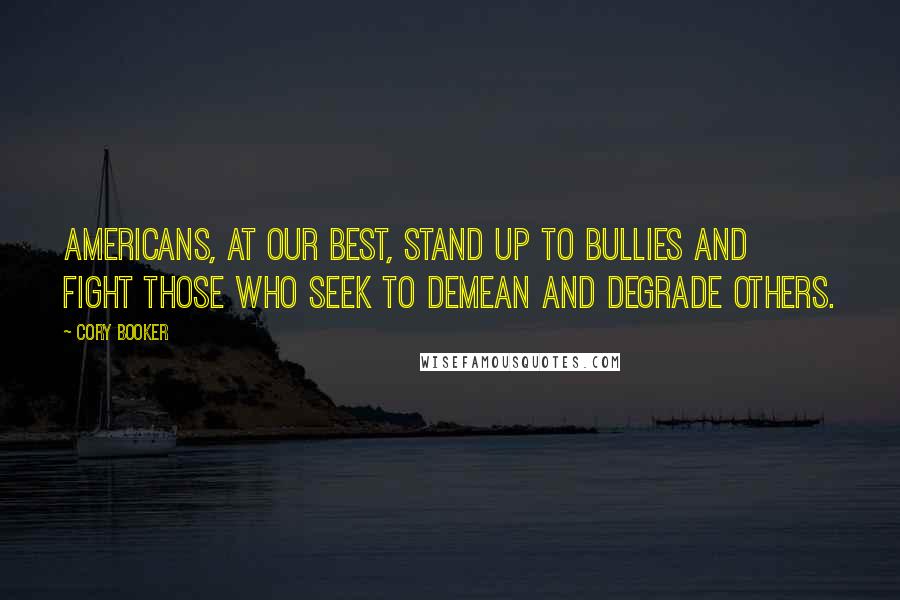 Cory Booker Quotes: Americans, at our best, stand up to bullies and fight those who seek to demean and degrade others.