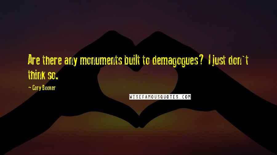 Cory Booker Quotes: Are there any monuments built to demagogues? I just don't think so.