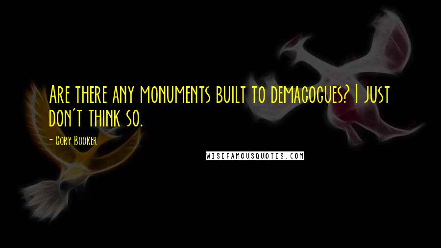 Cory Booker Quotes: Are there any monuments built to demagogues? I just don't think so.