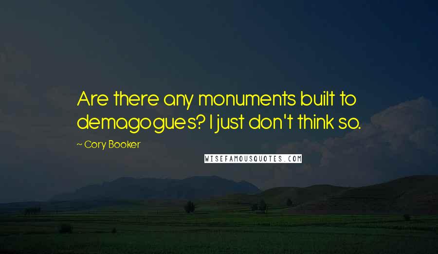 Cory Booker Quotes: Are there any monuments built to demagogues? I just don't think so.