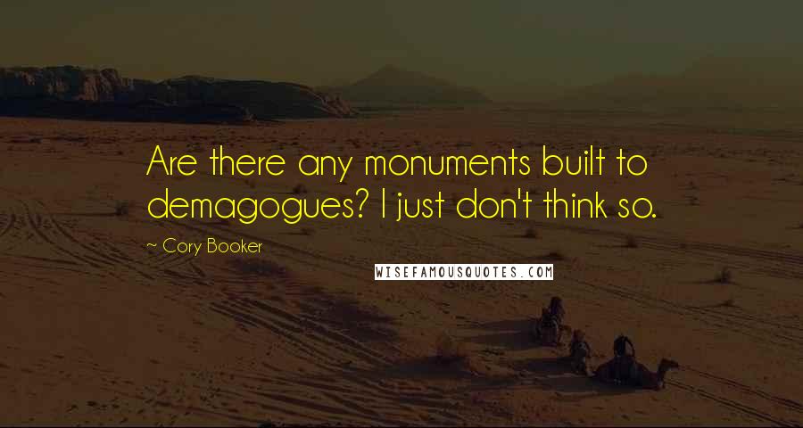 Cory Booker Quotes: Are there any monuments built to demagogues? I just don't think so.