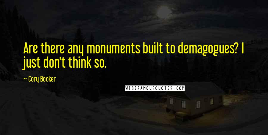 Cory Booker Quotes: Are there any monuments built to demagogues? I just don't think so.