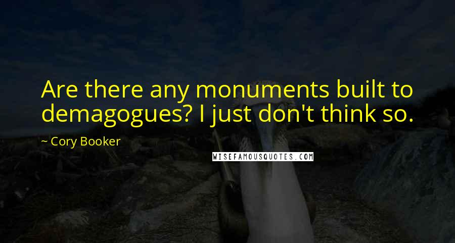 Cory Booker Quotes: Are there any monuments built to demagogues? I just don't think so.