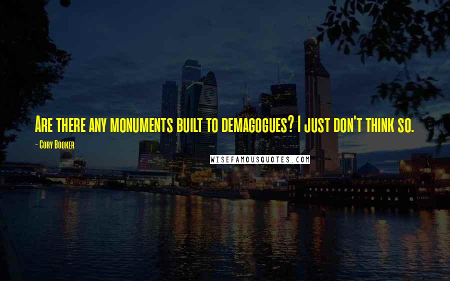 Cory Booker Quotes: Are there any monuments built to demagogues? I just don't think so.
