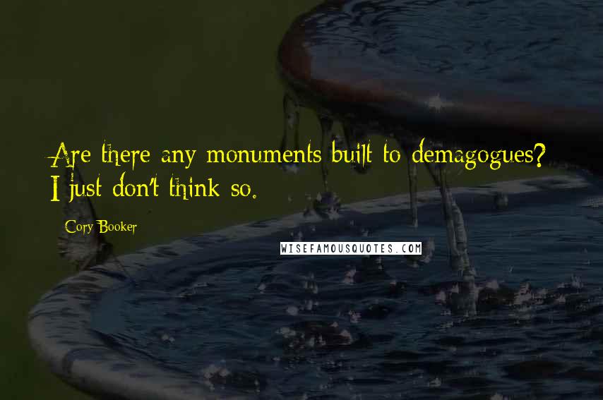 Cory Booker Quotes: Are there any monuments built to demagogues? I just don't think so.