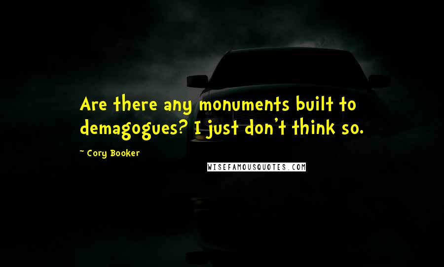 Cory Booker Quotes: Are there any monuments built to demagogues? I just don't think so.