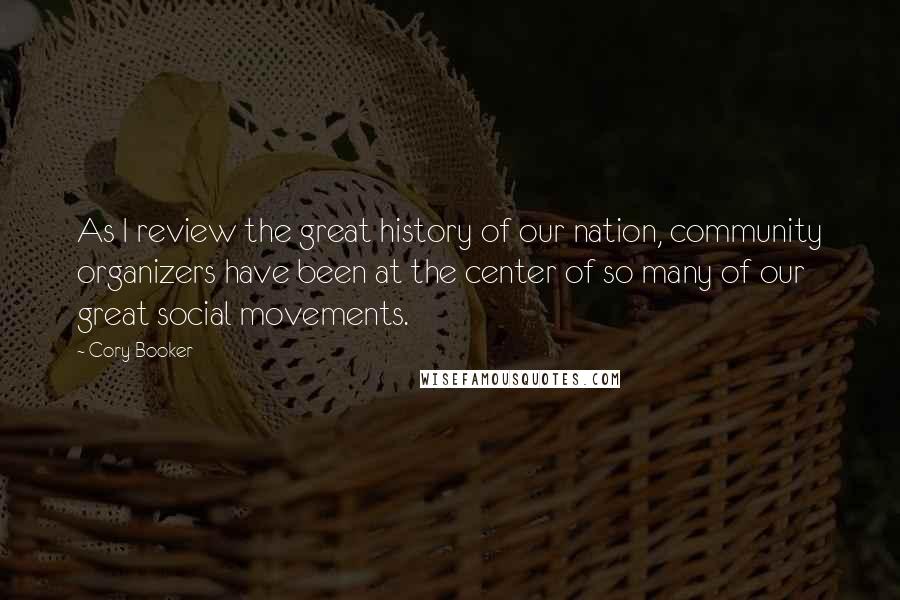 Cory Booker Quotes: As I review the great history of our nation, community organizers have been at the center of so many of our great social movements.