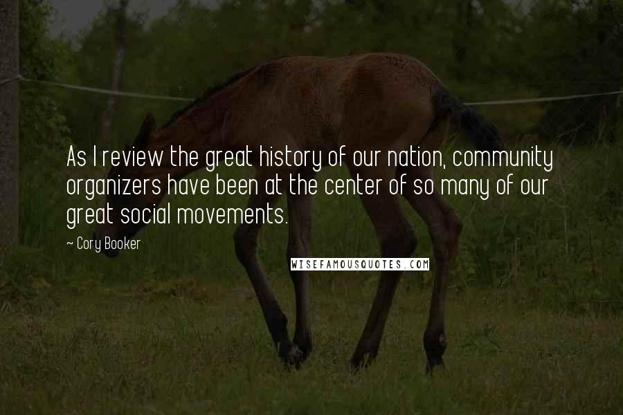 Cory Booker Quotes: As I review the great history of our nation, community organizers have been at the center of so many of our great social movements.