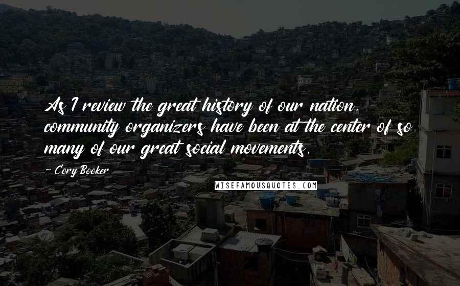 Cory Booker Quotes: As I review the great history of our nation, community organizers have been at the center of so many of our great social movements.