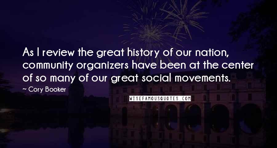 Cory Booker Quotes: As I review the great history of our nation, community organizers have been at the center of so many of our great social movements.