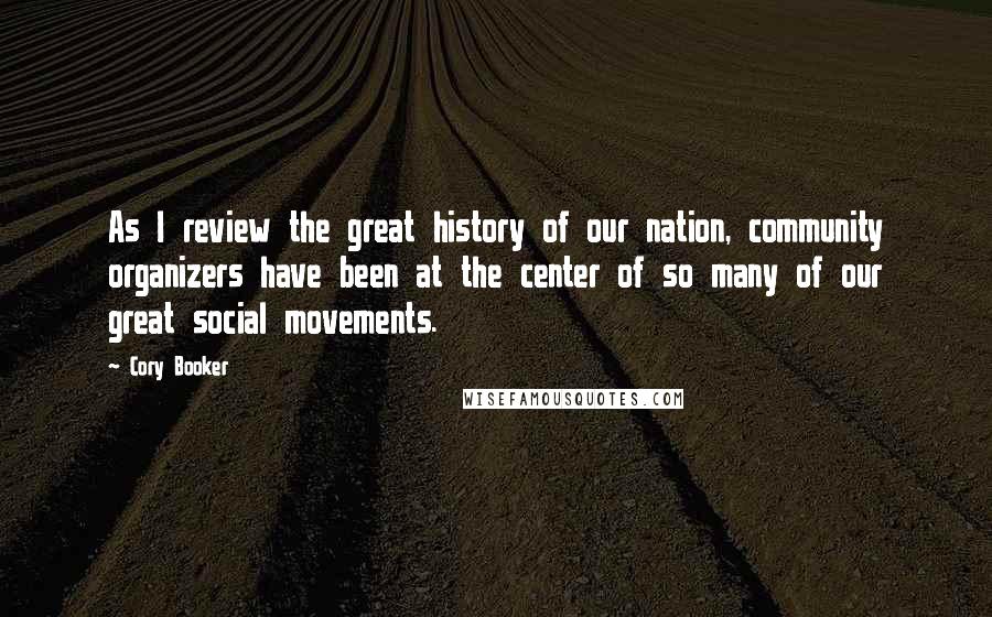 Cory Booker Quotes: As I review the great history of our nation, community organizers have been at the center of so many of our great social movements.