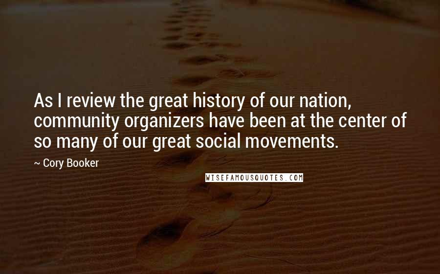 Cory Booker Quotes: As I review the great history of our nation, community organizers have been at the center of so many of our great social movements.