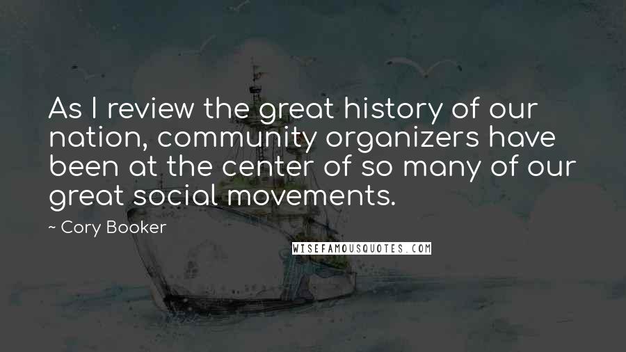 Cory Booker Quotes: As I review the great history of our nation, community organizers have been at the center of so many of our great social movements.